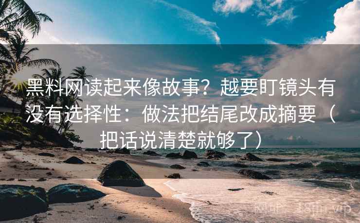 黑料网读起来像故事？越要盯镜头有没有选择性：做法把结尾改成摘要（把话说清楚就够了）