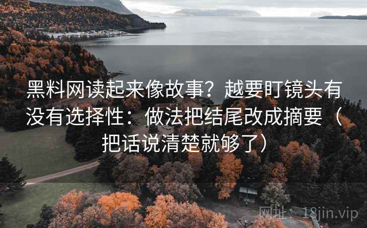 黑料网读起来像故事？越要盯镜头有没有选择性：做法把结尾改成摘要（把话说清楚就够了）