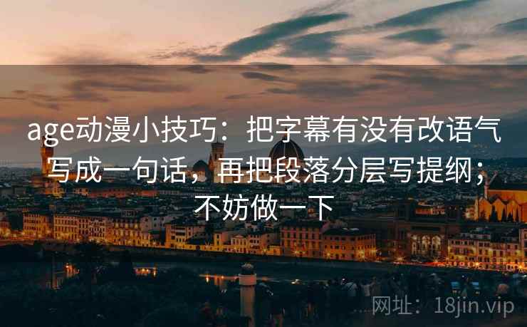 age动漫小技巧：把字幕有没有改语气写成一句话，再把段落分层写提纲；不妨做一下