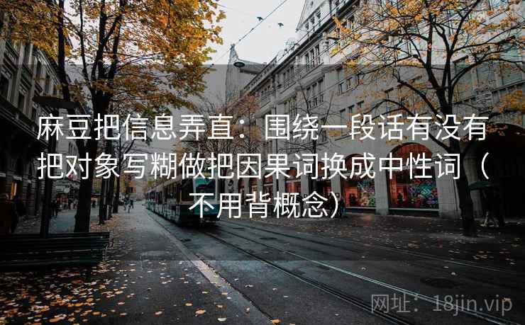 麻豆把信息弄直：围绕一段话有没有把对象写糊做把因果词换成中性词（不用背概念）