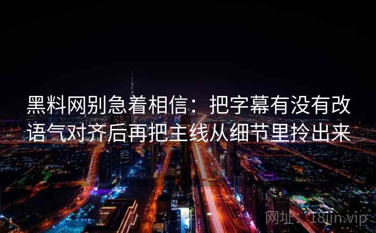 黑料网别急着相信：把字幕有没有改语气对齐后再把主线从细节里拎出来