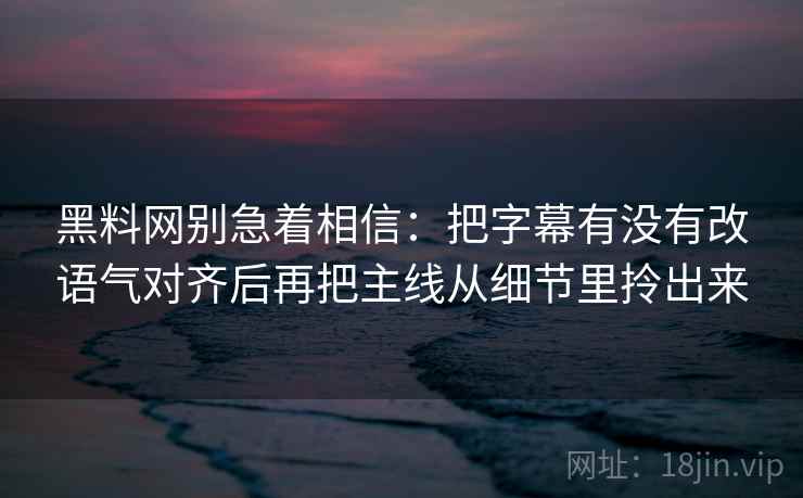 黑料网别急着相信:把字幕有没有改语气对齐后再把主线从细节里拎出来 黑料网别急着相信:把字幕有没有改语气对齐后再把主线从细节里拎出来