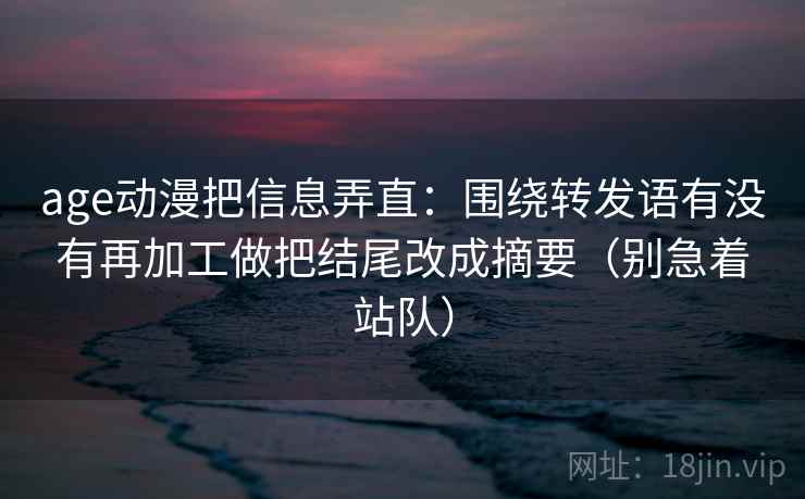 age动漫把信息弄直：围绕转发语有没有再加工做把结尾改成摘要（别急着站队）