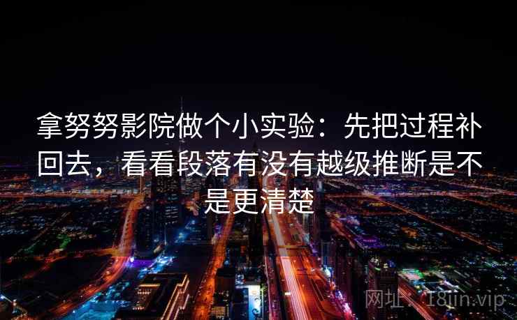 拿努努影院做个小实验：先把过程补回去，看看段落有没有越级推断是不是更清楚