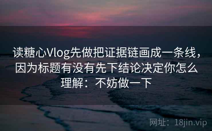 读糖心Vlog先做把证据链画成一条线，因为标题有没有先下结论决定你怎么理解：不妨做一下
