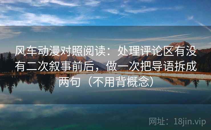 风车动漫对照阅读：处理评论区有没有二次叙事前后，做一次把导语拆成两句（不用背概念）