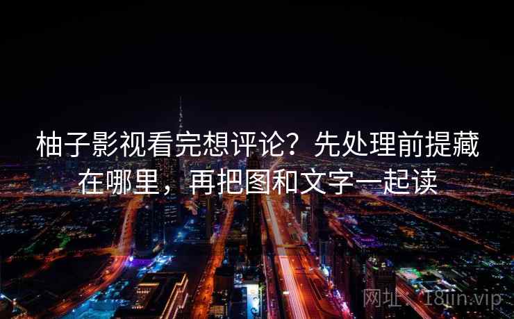 柚子影视看完想评论？先处理前提藏在哪里，再把图和文字一起读