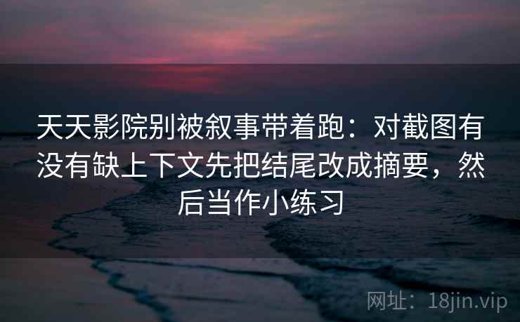天天影院别被叙事带着跑：对截图有没有缺上下文先把结尾改成摘要，然后当作小练习