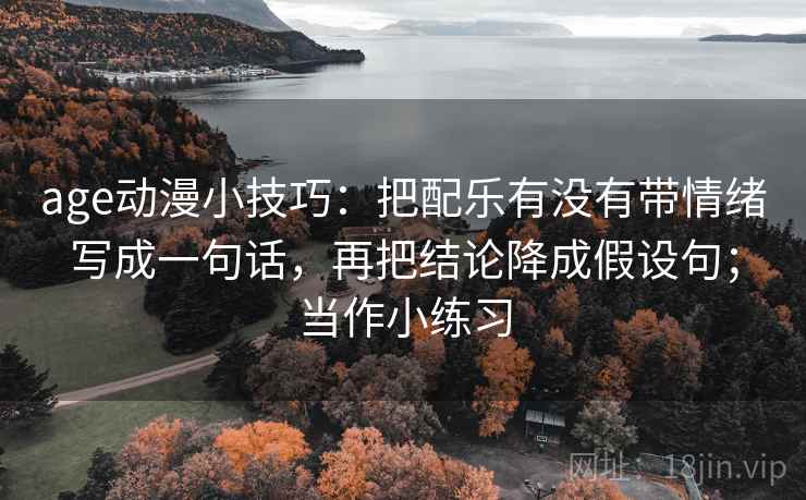 age动漫小技巧：把配乐有没有带情绪写成一句话，再把结论降成假设句；当作小练习